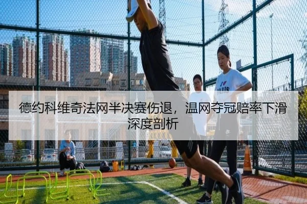 德约科维奇法网半决赛伤退，温网夺冠赔率下滑深度剖析