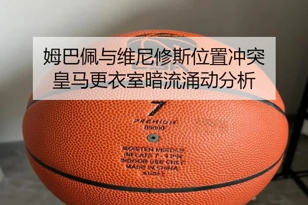 姆巴佩与维尼修斯位置冲突 皇马更衣室暗流涌动分析